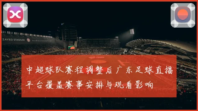 中超球队赛程调整后广东足球直播平台覆盖赛事安排与观看影响