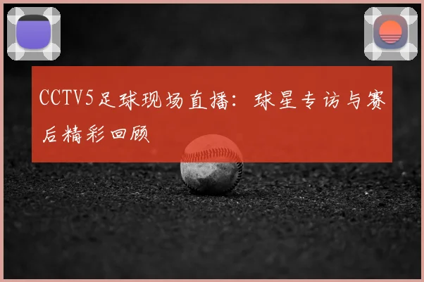 CCTV5足球现场直播：球星专访与赛后精彩回顾