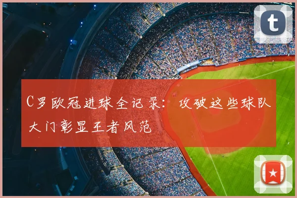 C罗欧冠进球全记录：攻破这些球队大门彰显王者风范