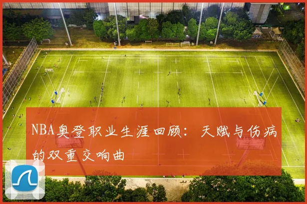 NBA奥登职业生涯回顾：天赋与伤病的双重交响曲