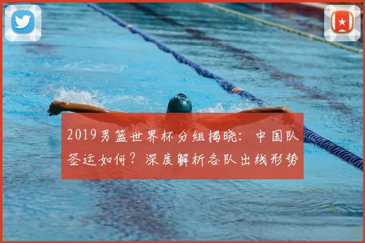 2019男篮世界杯分组揭晓：中国队签运如何？深度解析各队出线形势