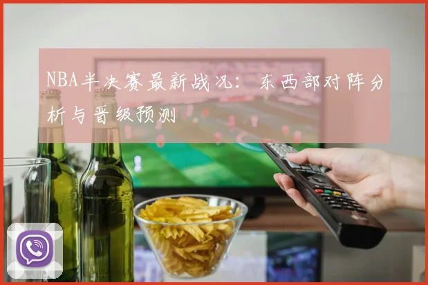 NBA半决赛最新战况：东西部对阵分析与晋级预测