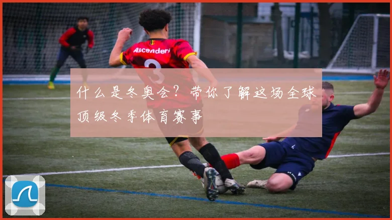 什么是冬奥会？带你了解这场全球顶级冬季体育赛事