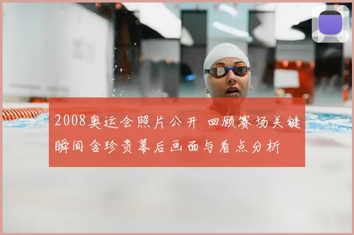 2008奥运会照片公开 回顾赛场关键瞬间含珍贵幕后画面与看点分析