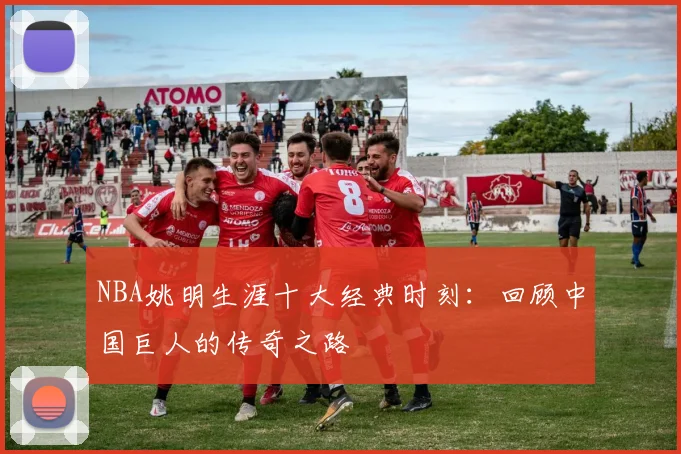 NBA姚明生涯十大经典时刻：回顾中国巨人的传奇之路