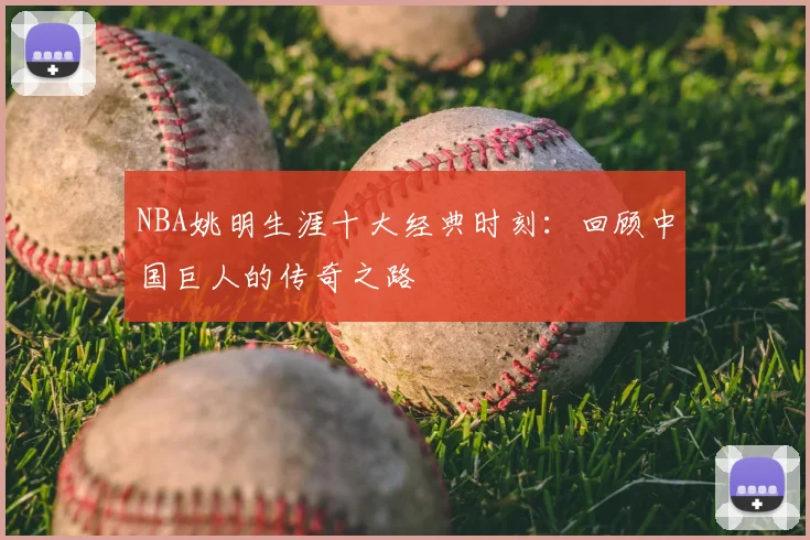 NBA姚明生涯十大经典时刻：回顾中国巨人的传奇之路