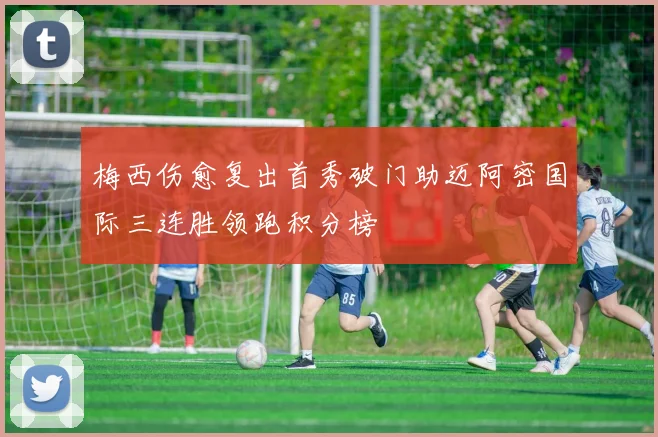 梅西伤愈复出首秀破门助迈阿密国际三连胜领跑积分榜