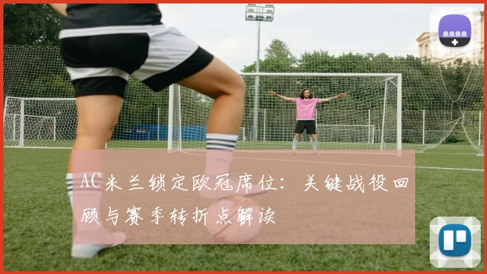 AC米兰锁定欧冠席位：关键战役回顾与赛季转折点解读