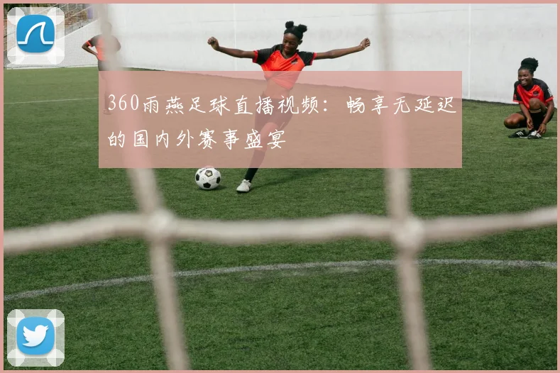 360雨燕足球直播视频：畅享无延迟的国内外赛事盛宴
