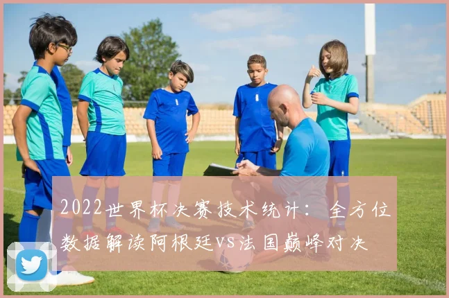 2022世界杯决赛技术统计：全方位数据解读阿根廷vs法国巅峰对决