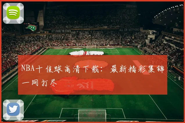 NBA十佳球高清下载：最新精彩集锦一网打尽