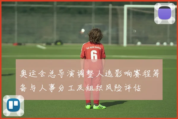 奥运会总导演调整人选影响赛程筹备与人事分工及组织风险评估