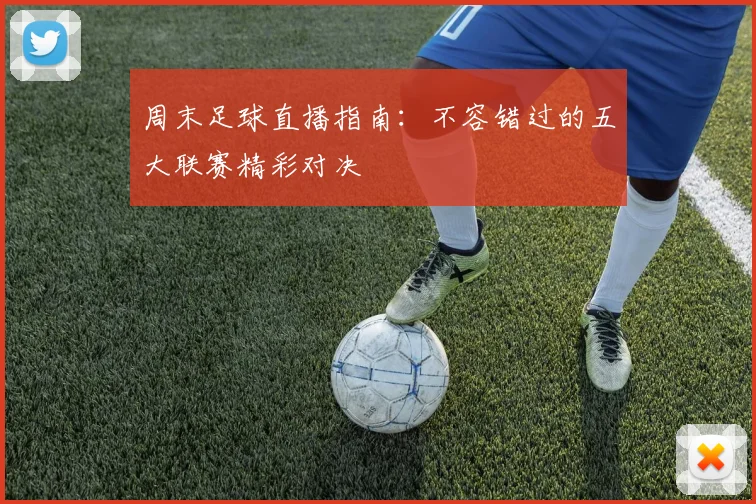周末足球直播指南：不容错过的五大联赛精彩对决