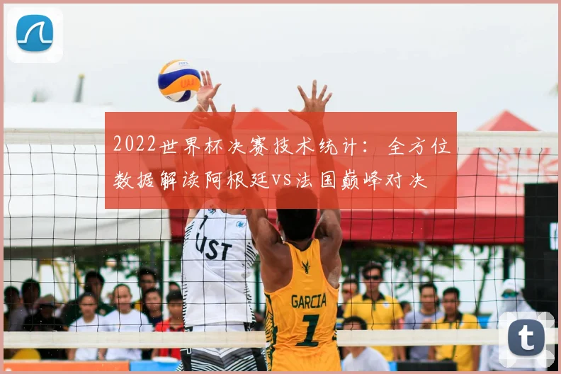 2022世界杯决赛技术统计：全方位数据解读阿根廷vs法国巅峰对决