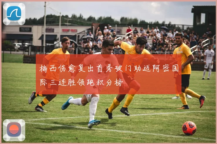 梅西伤愈复出首秀破门助迈阿密国际三连胜领跑积分榜