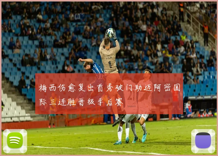 梅西伤愈复出首秀破门助迈阿密国际三连胜晋级季后赛