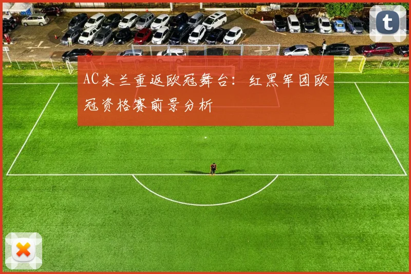 AC米兰重返欧冠舞台：红黑军团欧冠资格赛前景分析